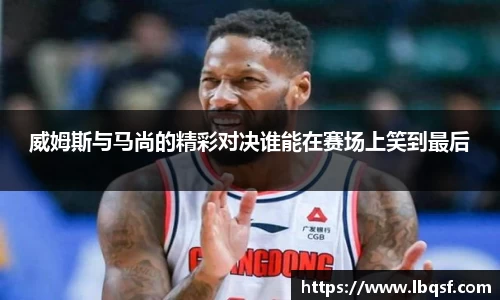 威姆斯与马尚的精彩对决谁能在赛场上笑到最后